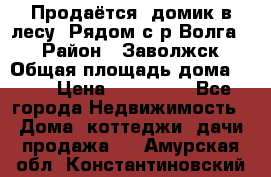 Продаётся  домик в лесу. Рядом с р.Волга.  › Район ­ Заволжск › Общая площадь дома ­ 69 › Цена ­ 200 000 - Все города Недвижимость » Дома, коттеджи, дачи продажа   . Амурская обл.,Константиновский р-н